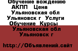 Обучение вождению. АКПП › Цена ­ 800 - Ульяновская обл., Ульяновск г. Услуги » Обучение. Курсы   . Ульяновская обл.,Ульяновск г.